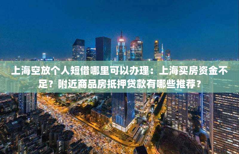 上海空放个人短借哪里可以办理:上海买房资金不足?附近商品房抵押贷款有哪些推荐?